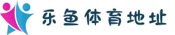 乐鱼体育最新地址发布｜防屏蔽入口｜安卓/iOS双端支持